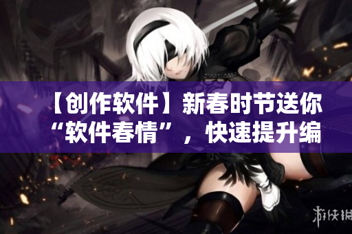 【创作软件】新春时节送你“软件春情”，快速提升编程实力！