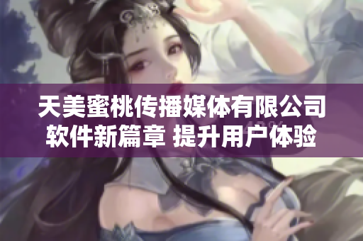天美蜜桃传播媒体有限公司软件新篇章 提升用户体验创新享受