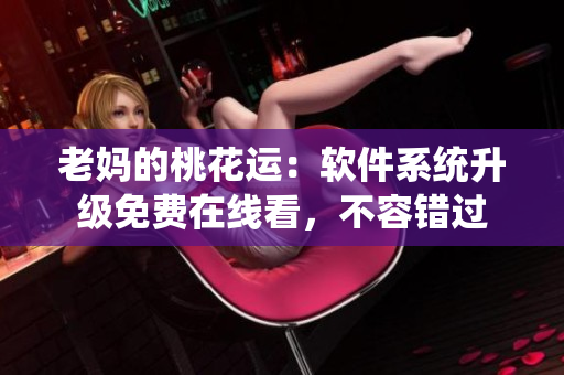 老妈的桃花运：软件系统升级免费在线看，不容错过