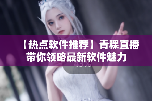 【热点软件推荐】青稞直播带你领略最新软件魅力