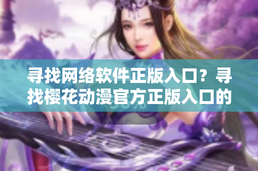 寻找网络软件正版入口？寻找樱花动漫官方正版入口的步骤可以帮到你