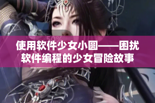 使用软件少女小圆——困扰软件编程的少女冒险故事