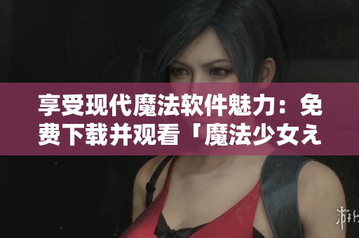 享受现代魔法软件魅力：免费下载并观看「魔法少女えれな」