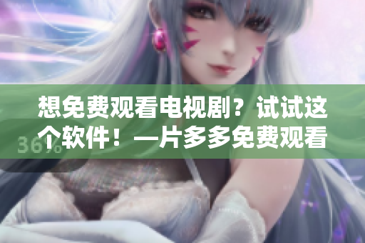 想免费观看电视剧？试试这个软件！—片多多免费观看软件