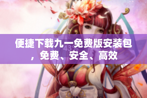 便捷下载九一免费版安装包，免费、安全、高效