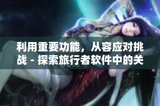 利用重要功能，从容应对挑战 - 探索旅行者软件中的关键编码技巧