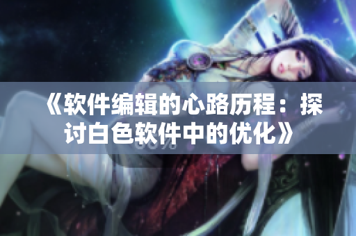 《软件编辑的心路历程：探讨白色软件中的优化》