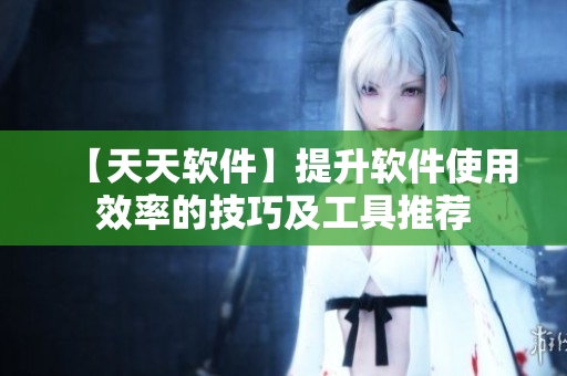 【天天软件】提升软件使用效率的技巧及工具推荐