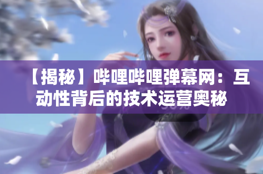 【揭秘】哔哩哔哩弹幕网：互动性背后的技术运营奥秘