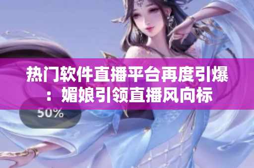 热门软件直播平台再度引爆：媚娘引领直播风向标