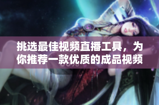 挑选最佳视频直播工具，为你推荐一款优质的成品视频直播软件
