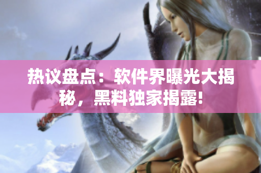 热议盘点：软件界曝光大揭秘，黑料独家揭露!
