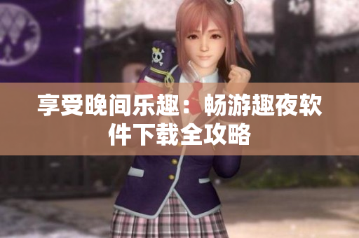 享受晚间乐趣：畅游趣夜软件下载全攻略
