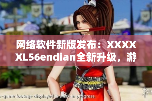 网络软件新版发布：XXXXXL56endian全新升级，游戏体验更加流畅