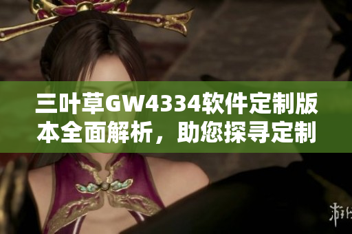 三叶草GW4334软件定制版本全面解析，助您探寻定制软件的全新世界