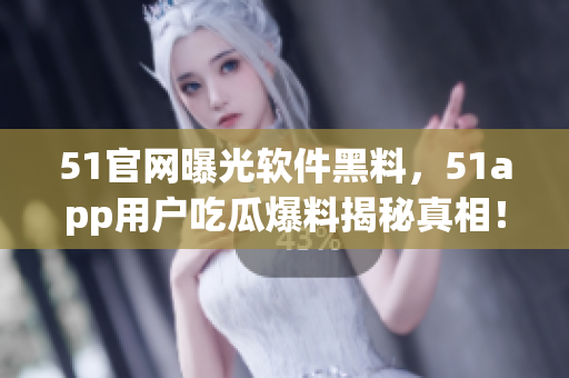 51官网曝光软件黑料，51app用户吃瓜爆料揭秘真相！