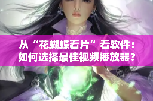 从“花蝴蝶看片”看软件：如何选择最佳视频播放器？