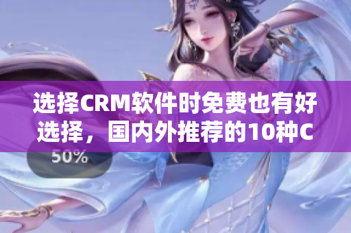 选择CRM软件时免费也有好选择，国内外推荐的10种CRM软件