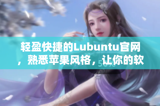 轻盈快捷的Lubuntu官网，熟悉苹果风格，让你的软件成为网络世界的主角！