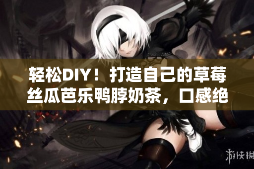 轻松DIY！打造自己的草莓丝瓜芭乐鸭脖奶茶，口感绝佳！