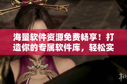 海量软件资源免费畅享！打造你的专属软件库，轻松实现高效工作！