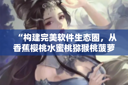 “构建完美软件生态圈，从香蕉樱桃水蜜桃猕猴桃菠萝中获取灵感！”