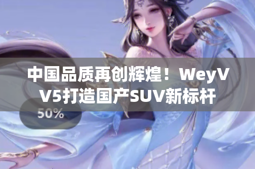 中国品质再创辉煌！WeyVV5打造国产SUV新标杆