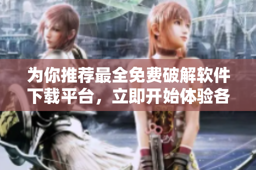 为你推荐最全免费破解软件下载平台，立即开始体验各类优质软件