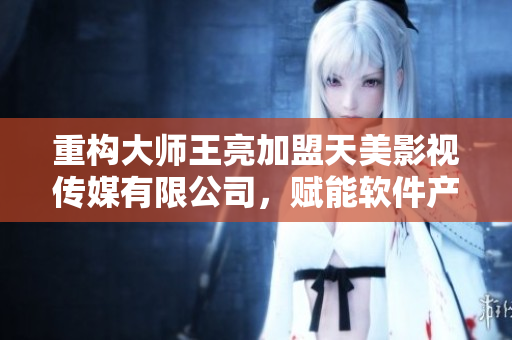 重构大师王亮加盟天美影视传媒有限公司，赋能软件产业，开拓新商机！