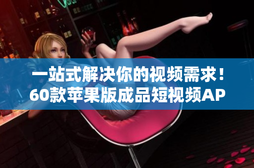 一站式解决你的视频需求！60款苹果版成品短视频APP软件大比拼！