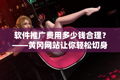 软件推广费用多少钱合理？——黄冈网站让你轻松切身体验