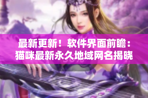 最新更新！软件界面前瞻：猫咪最新永久地域网名揭晓！
