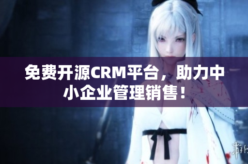 免费开源CRM平台，助力中小企业管理销售！