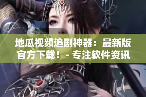 地瓜视频追剧神器：最新版官方下载！- 专注软件资讯编辑