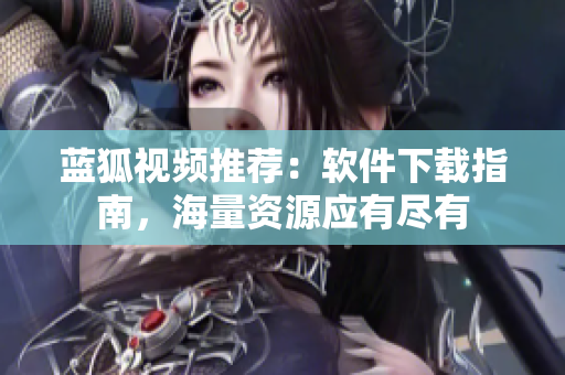 蓝狐视频推荐：软件下载指南，海量资源应有尽有