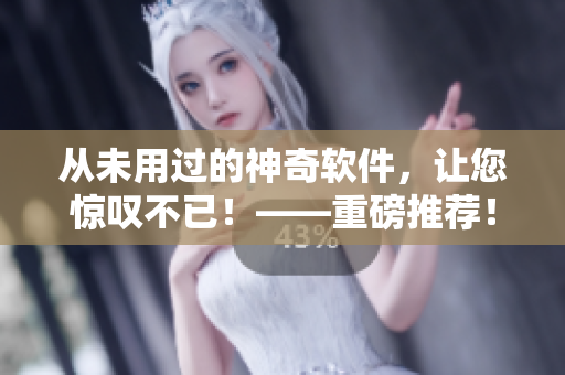 从未用过的神奇软件，让您惊叹不已！——重磅推荐！