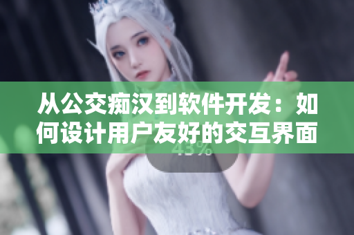 从公交痴汉到软件开发：如何设计用户友好的交互界面