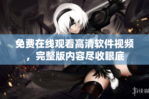 免费在线观看高清软件视频，完整版内容尽收眼底