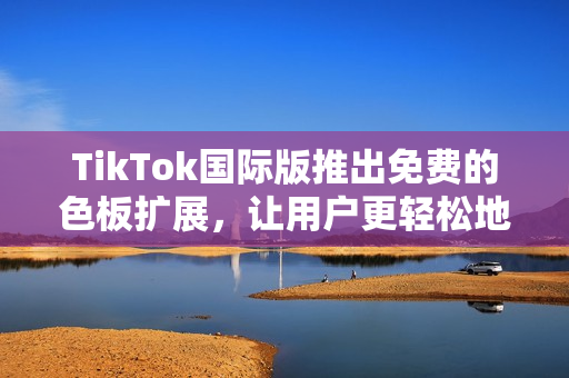 TikTok国际版推出免费的色板扩展，让用户更轻松地定制个性化视频
