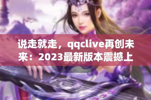 说走就走，qqclive再创未来：2023最新版本震撼上线