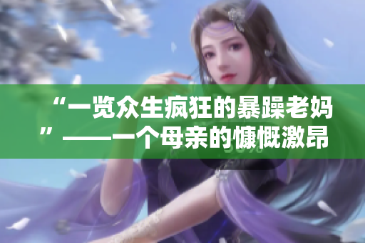 “一览众生疯狂的暴躁老妈”——一个母亲的慷慨激昂，引发强烈共鸣