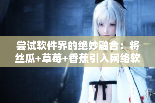 尝试软件界的绝妙融合：将丝瓜+草莓+香蕉引入网络软件开发