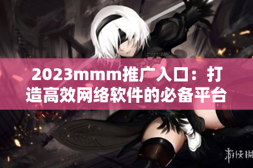2023mmm推广入口：打造高效网络软件的必备平台