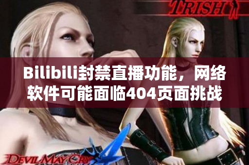 Bilibili封禁直播功能，网络软件可能面临404页面挑战