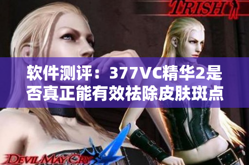 软件测评：377VC精华2是否真正能有效祛除皮肤斑点？
