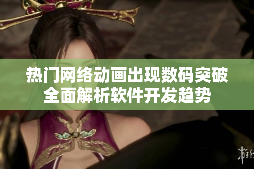 热门网络动画出现数码突破全面解析软件开发趋势