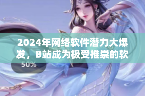 2024年网络软件潜力大爆发，B站成为极受推崇的软件营销智选平台！