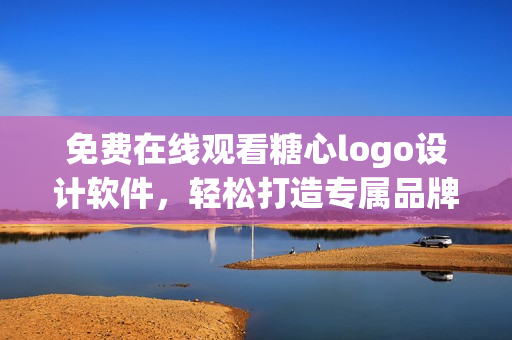 免费在线观看糖心logo设计软件，轻松打造专属品牌形象