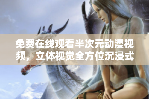 免费在线观看半次元动漫视频，立体视觉全方位沉浸式体验