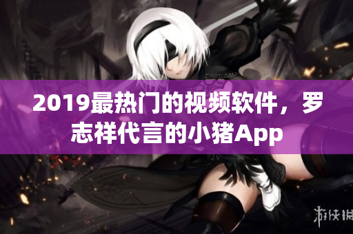 2019最热门的视频软件，罗志祥代言的小猪App